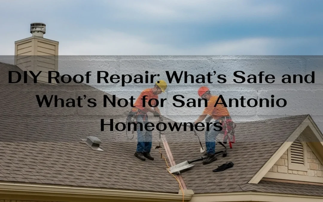 DIY Roof Repair: What’s Safe and What’s Not for San Antonio Homeowners