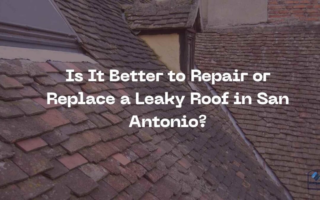 Is It Better to Repair or Replace a Leaky Roof in San Antonio?