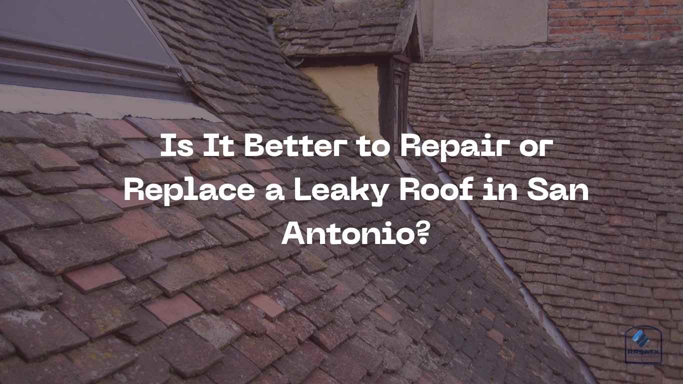 Is It Better to Repair or Replace a Leaky Roof in San Antonio?